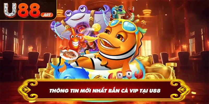 Thông tin mới nhất bắn cá VIP tại U88